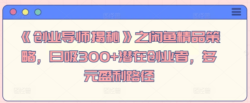 《创业导师揭秘》之闲鱼精品策略，日吸300+潜在创业者，多元盈利路径-冒泡网