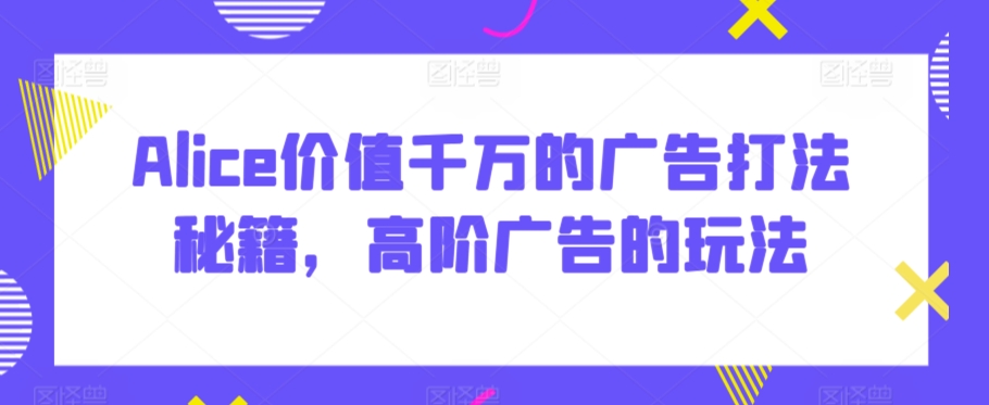 Alice价值千万的广告打法秘籍,高阶广告的玩法-冒泡网