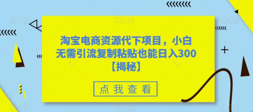 淘宝电商资源代下项目，小白无需引流复制粘贴也能日入300＋【揭秘】-冒泡网