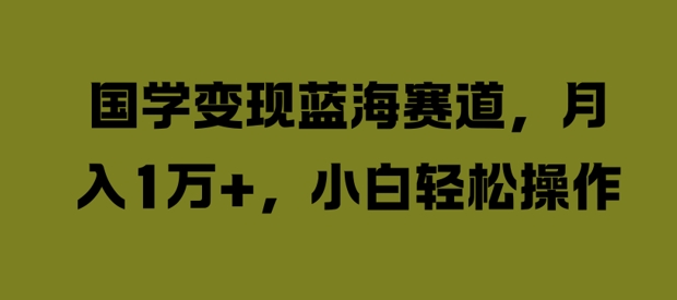 国学变现蓝海赛道，月入1W+，小白轻松操作【揭秘】-冒泡网