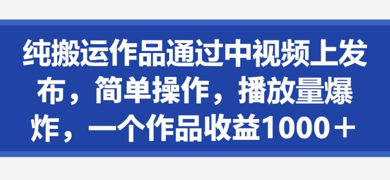 纯搬运作品通过中视频上发布,简单操作,播放量爆炸,一个作品收益1000+-冒泡网