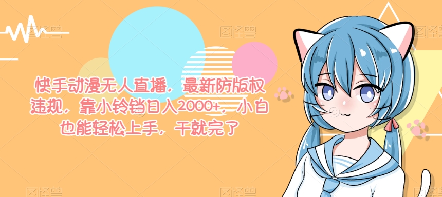 快手动漫无人直播，最新防版权违规，靠小铃铛日入2000+，小白也能轻松上手，干就完了-冒泡网