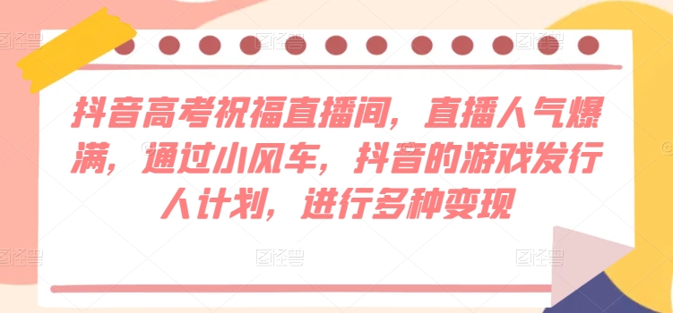 抖音高考祝福直播间,直播人气爆满,通过小风车,抖音的游戏发行人计划,进行多种变现-冒泡网
