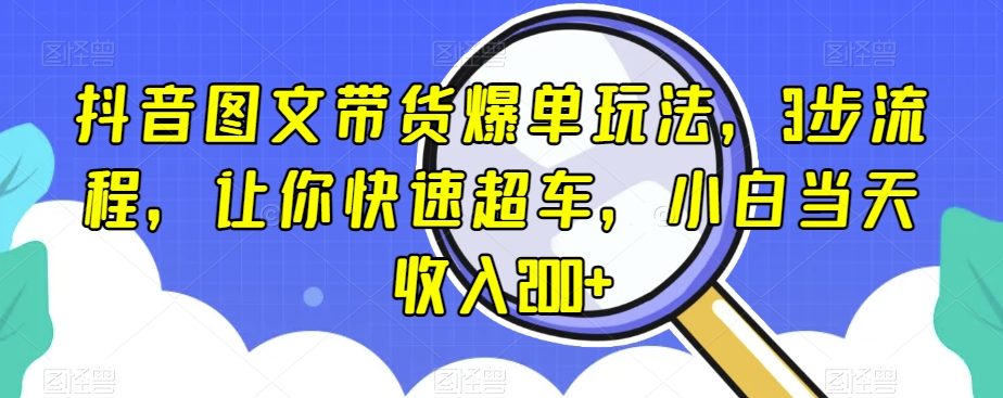 抖音图文带货爆单玩法,3步流程,让你快速超车,小白当天收入200+【揭秘】-冒泡网
