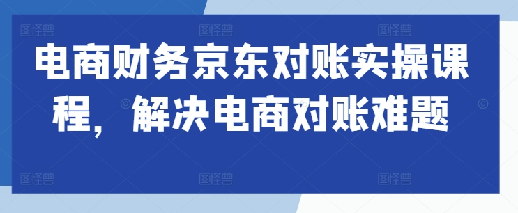 电商财务京东对账实操课程,解决电商对账难题-冒泡网