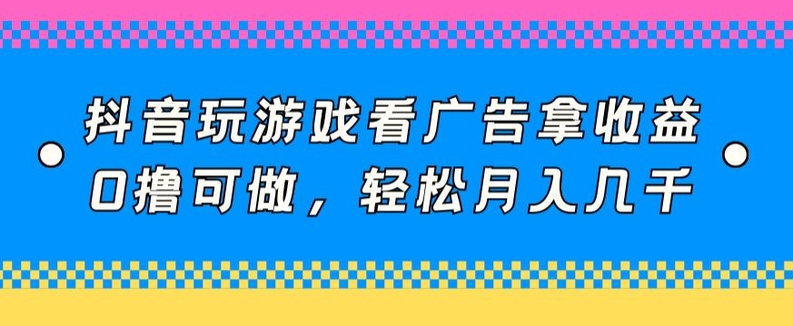抖音玩游戏看广告拿收益，0撸可做，轻松月入几千-冒泡网