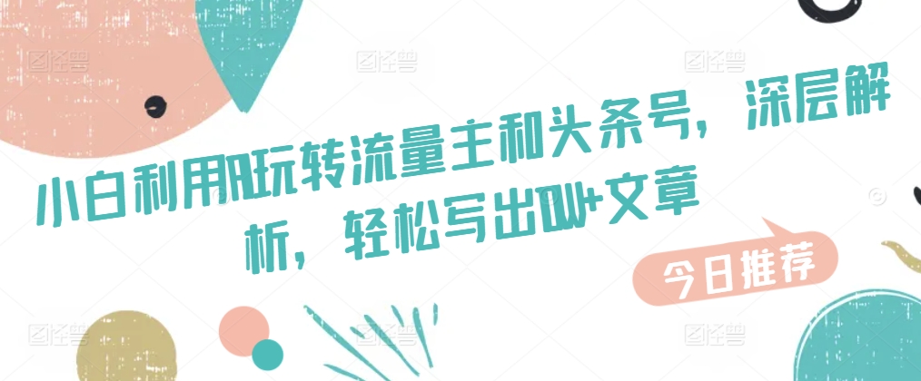 小白利用AI玩转流量主和头条号，深层解析，轻松写出10W+文章-冒泡网
