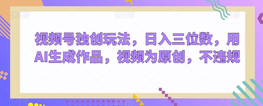 视频号独创玩法,日入三位数,用AI生成作品,视频为原创,不违规-冒泡网