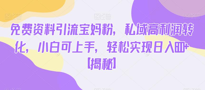 免费资料引流宝妈粉，私域高利润转化，小白可上手，轻松实现日入600+【揭秘】-冒泡网