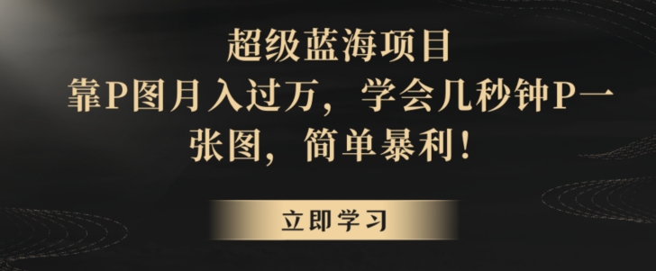 超级蓝海项目,靠P图月入过万,学会几秒钟P一张图,简单暴利-冒泡网
