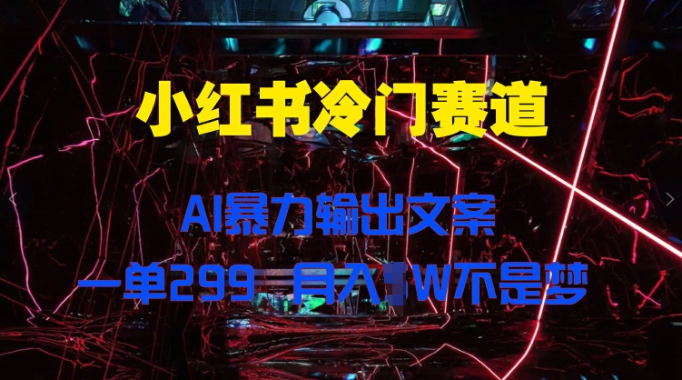小红书冷门赛道,AI暴力输出文案,一单299,月入1W-冒泡网