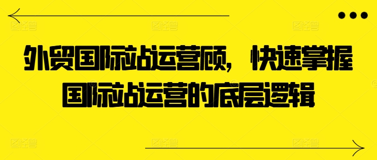 外贸国际站运营顾问，快速掌握国际站运营的底层逻辑-冒泡网