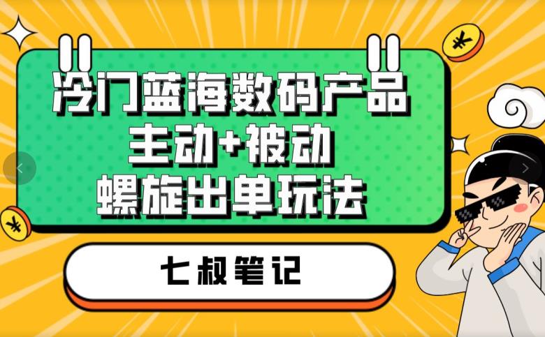 七叔冷门蓝海数码产品，主动+被动螺旋出单玩法，每天百分百出单【揭秘】-冒泡网