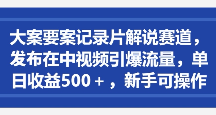 大案要案记录片解说赛道，发布在中视频引爆流量，单日收益500+，新手可操作-冒泡网
