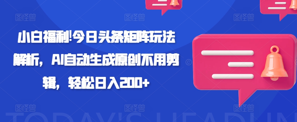 小白福利!今日头条矩阵玩法解析，AI自动生成原创不用剪辑，轻松日入200+-冒泡网
