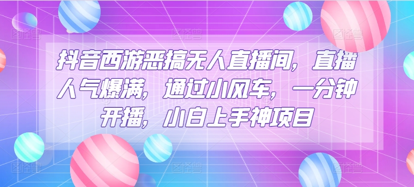 抖音西游恶搞无人直播间，直播人气爆满，通过小风车，一分钟开播，小白上手神项目-冒泡网