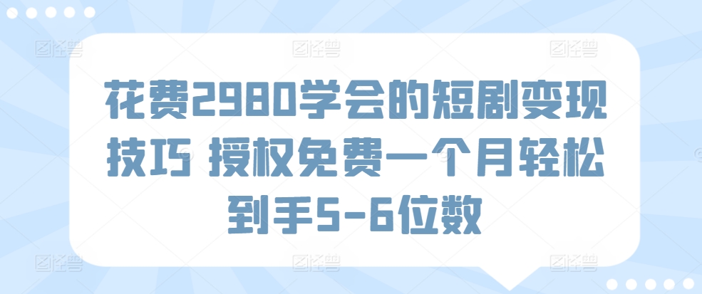 花费2980学会的短剧变现技巧 授权免费一个月轻松到手5-6位数-冒泡网