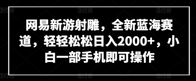 网易新游射雕，全新蓝海赛道，轻轻松松日入2000+，小白一部手机即可操作【揭秘】-冒泡网