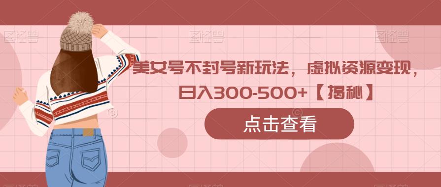 美女号不封号新玩法，虚拟资源变现，日入300-500+【揭秘】-冒泡网