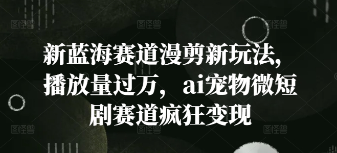 新蓝海赛道漫剪新玩法,播放量过万,ai宠物微短剧赛道疯狂变现【揭秘】-冒泡网