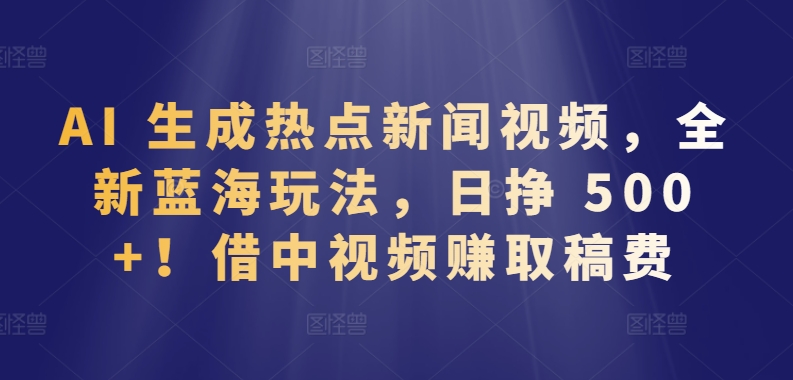 AI 生成热点新闻视频，全新蓝海玩法，日挣 500+!借中视频赚取稿费【揭秘】-冒泡网
