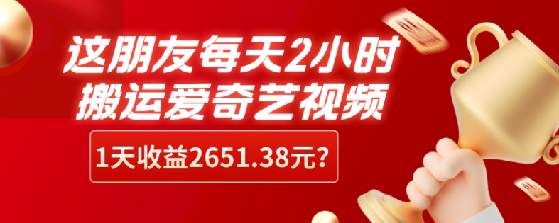 这朋友每天2小时,搬运爱奇艺视频,1天收益2651.38元?-冒泡网