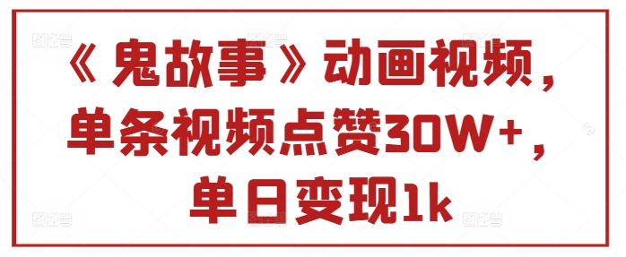 《鬼故事》动画视频，单条视频点赞30W+，单日变现1k-冒泡网
