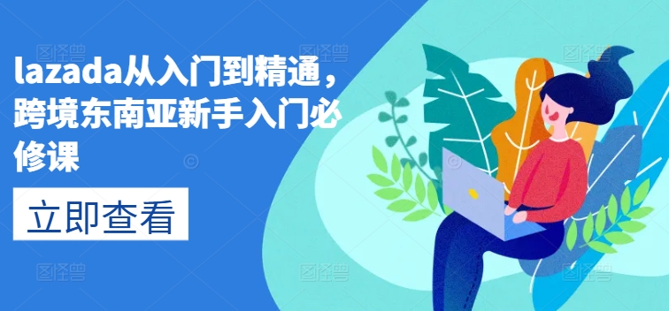 lazada从入门到精通，跨境东南亚新手入门必修课-冒泡网