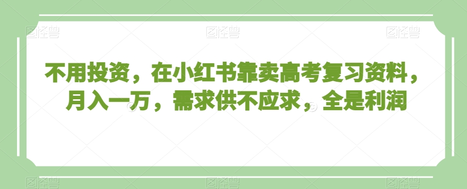 不用投入,在小红书靠卖高考复习资料,月入一万,需求供不应求,全是利润【揭秘】-冒泡网