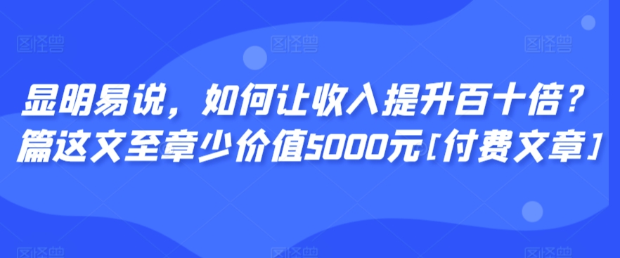 显明易说，如何让收入提升百十倍？‮篇这‬文‮至章‬少价值5000元[付费文章]-冒泡网