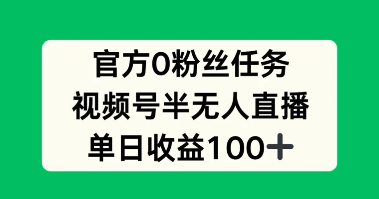 官方0粉丝任务，视频号半无人直播，单日收入100+-冒泡网