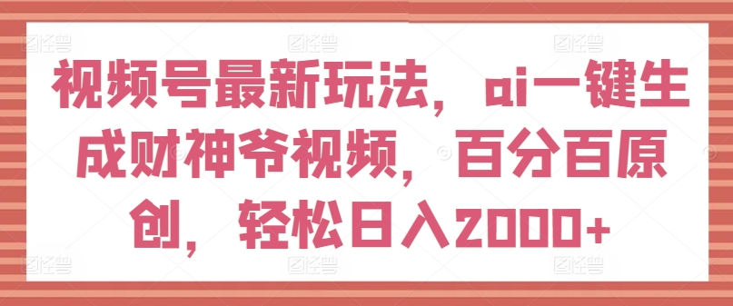 视频号最新玩法，ai一键生成财神爷视频，百分百原创，轻松日入2000+【揭秘】-冒泡网