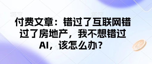 付费文章：错过了互联网错过了房地产，我不想错过AI，该怎么办？-冒泡网