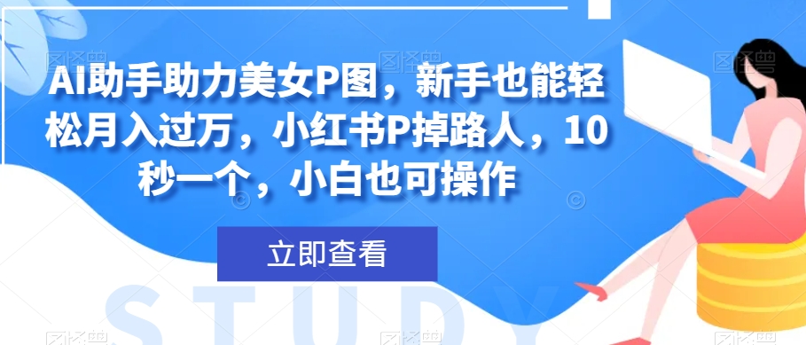 AI助手助力美女P图，新手也能轻松月入过万，小红书P掉路人，10秒一个，小白也可操作-冒泡网