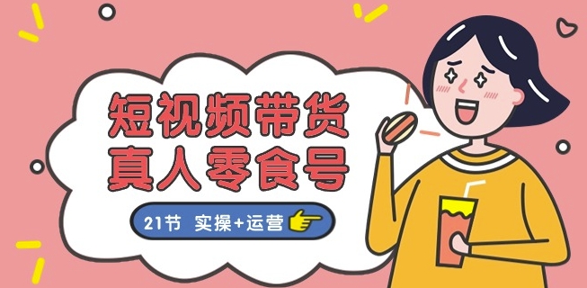 短视频带货&真人零食号:更全面的零食带货教程:21节 实操+运营-冒泡网