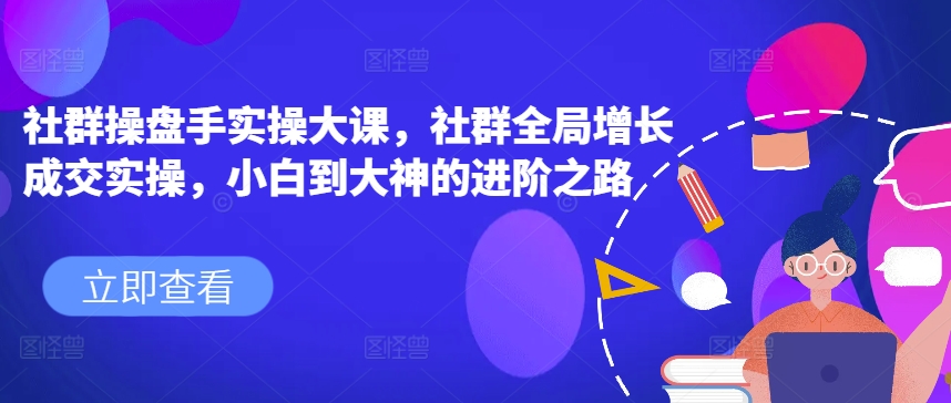 社群操盘手实操大课，社群全局增长成交实操，小白到大神的进阶之路-冒泡网