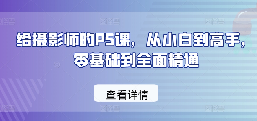给摄影师的PS课，从小白到高手，零基础到全面精通-冒泡网