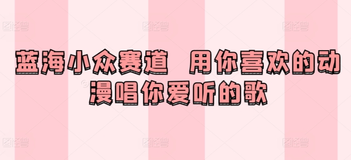 蓝海小众赛道 用你喜欢的动漫唱你爱听的歌-冒泡网