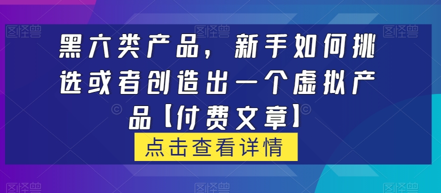 黑六类虚拟产品,新手如何挑选或者创造出一个虚拟产品【付费文章】-冒泡网