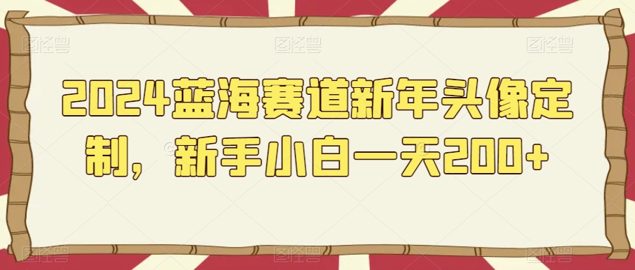 蓝海赛道新年头像定制，新手小白一天200+-冒泡网