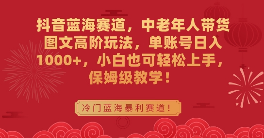 抖音蓝海赛道,中老年人带货图文高阶玩法,单账号日入1000+,小白也可轻松上手,保姆级教学【揭秘】-冒泡网