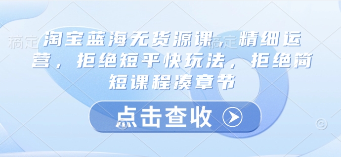 淘宝蓝海无货源课,精细运营,拒绝短平快玩法,拒绝简短课程凑章节-冒泡网