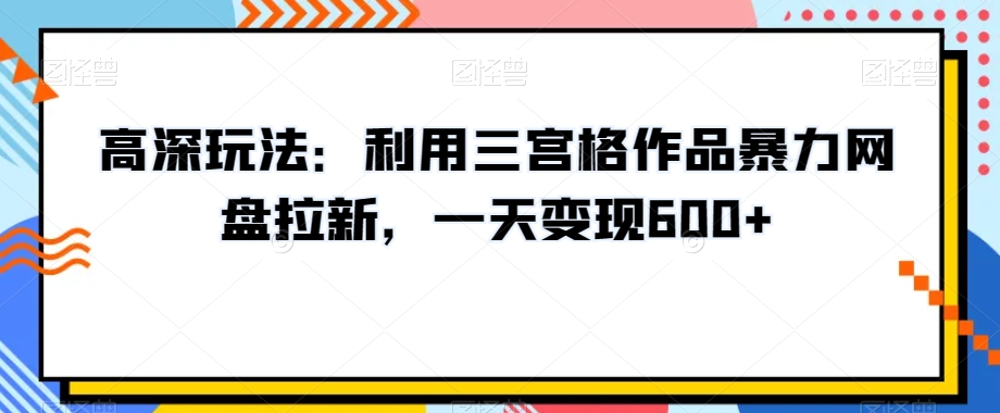 高深玩法:利用三宫格作品暴力网盘拉新,一天变现600+【揭秘】-冒泡网