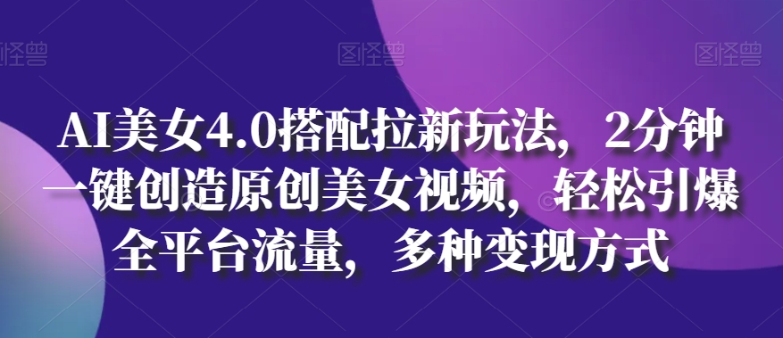 AI美女4.0搭配拉新玩法，2分钟一键创造原创美女视频，轻松引爆全平台流量，多种变现方式【揭秘】-冒泡网