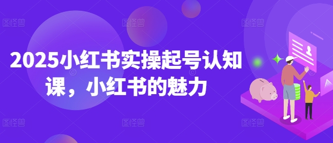 2025小红书实操起号认知课,小红书的魅力-冒泡网