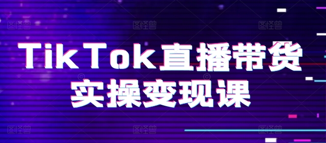 TikTok直播带货实操变现课：系统起号、科学复盘、变现链路、直播配置、小店操作流程、团队搭建等。-冒泡网