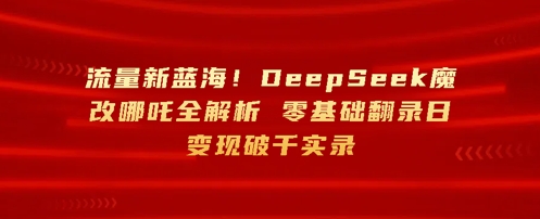 流量新蓝海,DeepSeek魔改哪吒全解析,零基础翻录日变现破k实录-冒泡网