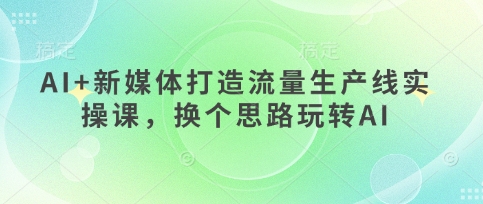 AI+新媒体打造流量生产线实操课，换个思路玩转AI-冒泡网