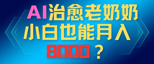 AI治愈老奶奶小白也能月入8k,适合低门槛的人群快速制作-冒泡网