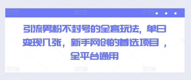 引流男粉不封号的全套玩法, 单日变现几张,新手网创的首选项目 ,全平台通用-冒泡网